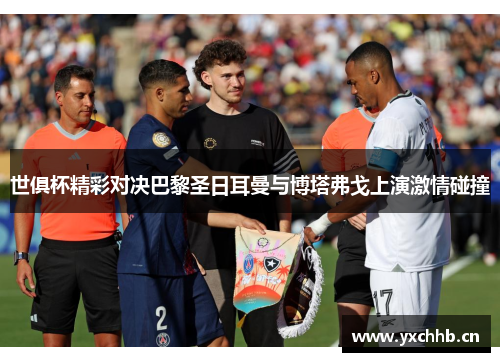 世俱杯精彩对决巴黎圣日耳曼与博塔弗戈上演激情碰撞