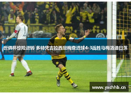 世俱杯惊险逆转 多特凭吉拉西恩梅查进球4-3战胜马梅洛迪日落