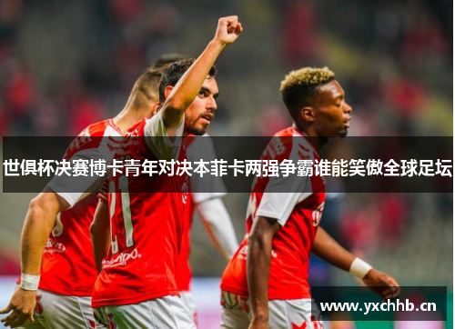 世俱杯决赛博卡青年对决本菲卡两强争霸谁能笑傲全球足坛