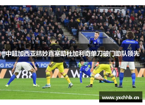 中超加西亚精妙直塞助杜加利奇单刀破门助队领先