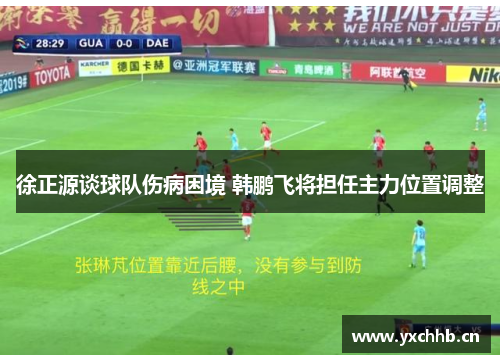 徐正源谈球队伤病困境 韩鹏飞将担任主力位置调整