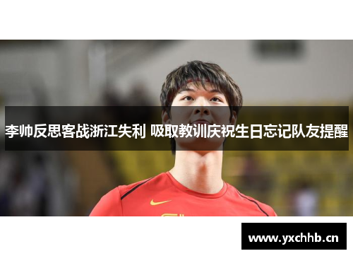 李帅反思客战浙江失利 吸取教训庆祝生日忘记队友提醒